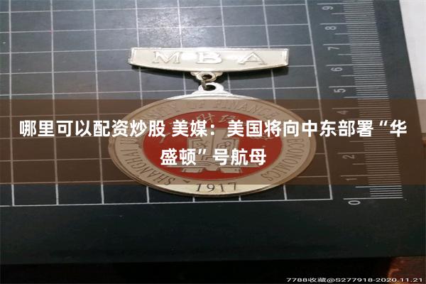 哪里可以配资炒股 美媒：美国将向中东部署“华盛顿”号航母