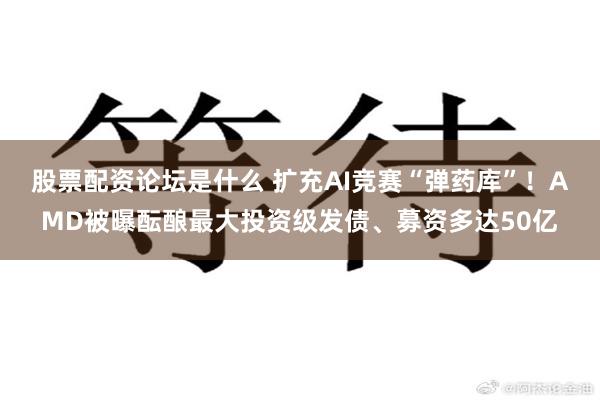 股票配资论坛是什么 扩充AI竞赛“弹药库”！AMD被曝酝酿最大投资级发债、募资多达50亿