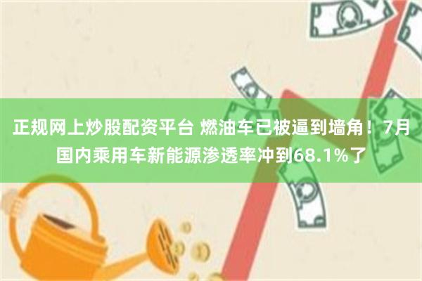正规网上炒股配资平台 燃油车已被逼到墙角!7月国内乘用车新能源渗透率冲到68.1%了