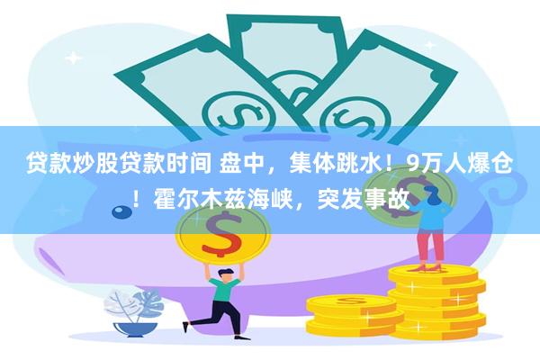 贷款炒股贷款时间 盘中，集体跳水！9万人爆仓！霍尔木兹海峡，突发事故