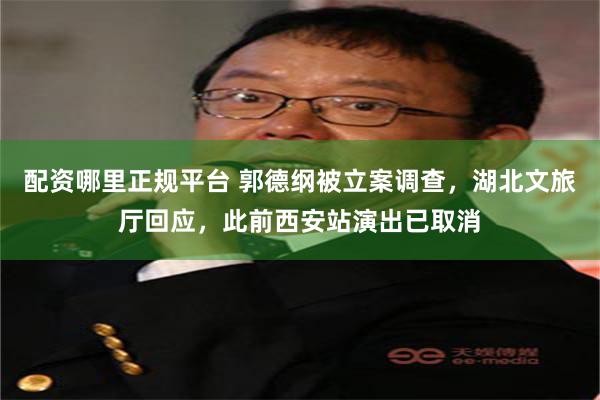 配资哪里正规平台 郭德纲被立案调查，湖北文旅厅回应，此前西安站演出已取消
