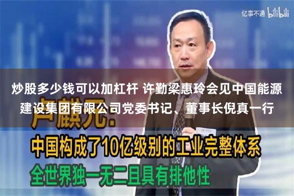 炒股多少钱可以加杠杆 许勤梁惠玲会见中国能源建设集团有限公司党委书记、董事长倪真一行