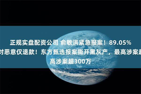 正规实盘配资公司 俞敏洪紧急报案！89.05%商家反对恶意仅退款！东方甄选报案撕开黑灰产，最高涉案超300万
